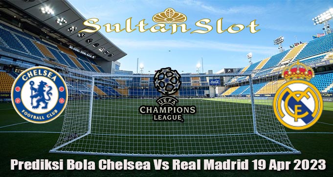 Prediksi Bola Chelsea Vs Real Madrid 19 Apr 2023