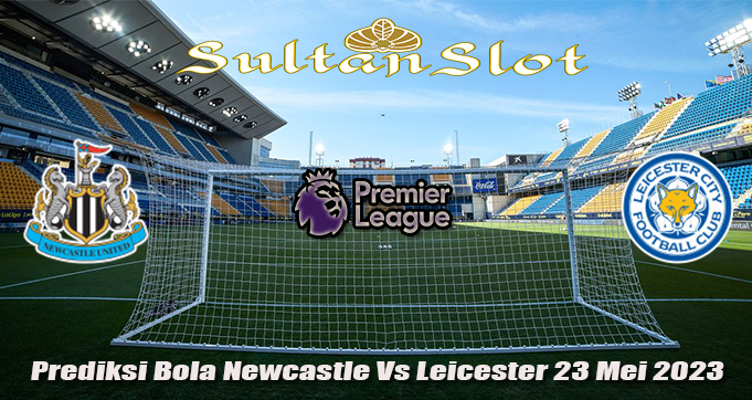 Prediksi Bola Newcastle Vs Leicester 23 Mei 2023
