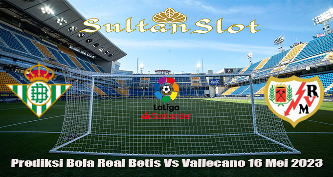 Prediksi Bola Real Betis Vs Vallecano 16 Mei 2023