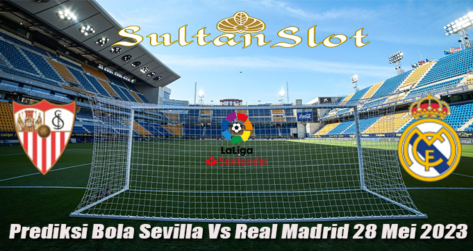 Prediksi Bola Sevilla Vs Real Madrid 28 Mei 2023