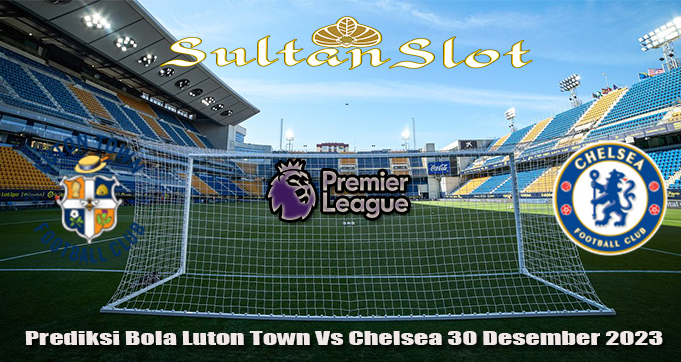 Prediksi Bola Luton Town Vs Chelsea 30 Desember 2023