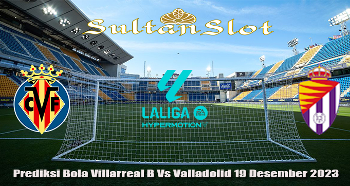 Prediksi Bola Villarreal B Vs Valladolid 19 Desember 2023
