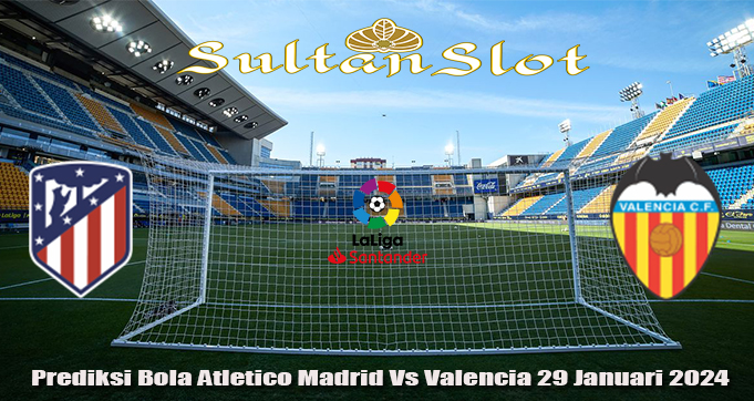 Prediksi Bola Atletico Madrid Vs Valencia 29 Januari 2024