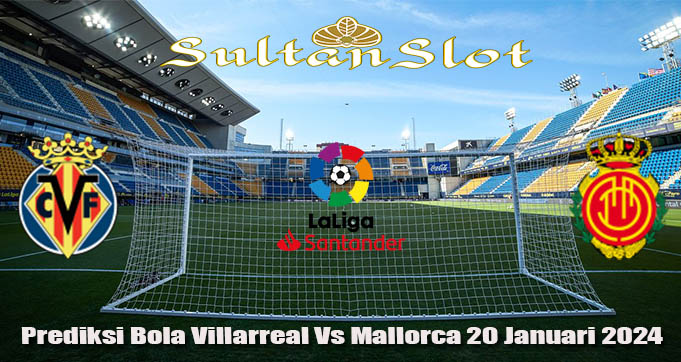 Prediksi Bola Villarreal Vs Mallorca 20 Januari 2024